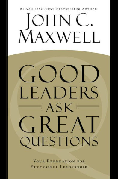 Good Leaders Ask Great Questions: Your Foundation For Successful Leadership