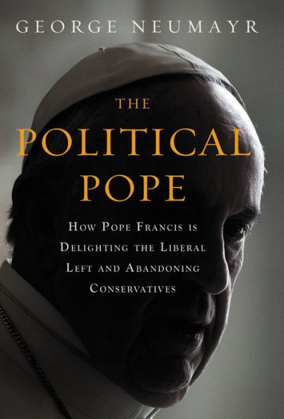 The Political Pope: How Pope Francis Is Delighting The Liberal Left And Abandoning Conservatives