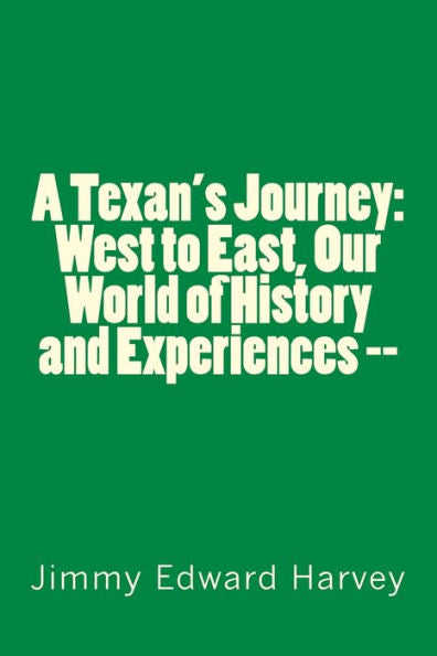 A Texan's Journey: West To East, Our World Of History And Experiences --: Four Hundred Years Of Journeys, History And Life Experiences Of The Author And His African-American Ancestors.
