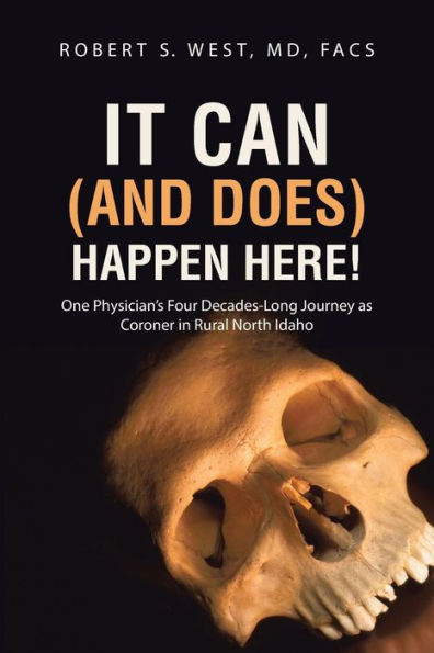 It Can (And Does) Happen Here!: One Physician's Four Decades-Long Journey As Coroner In Rural North Idaho