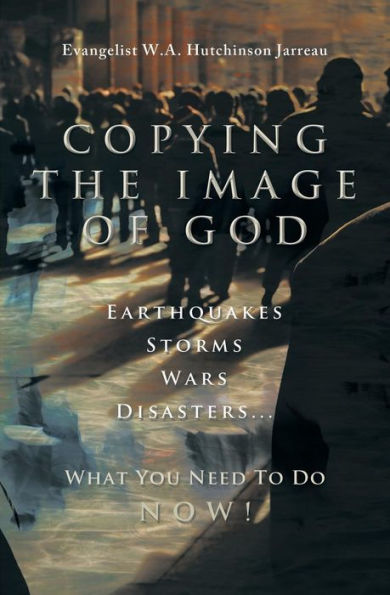 Copying The Image Of God: Earthquakes, Storms, Wars, Disasters...What You Need To Do Now!