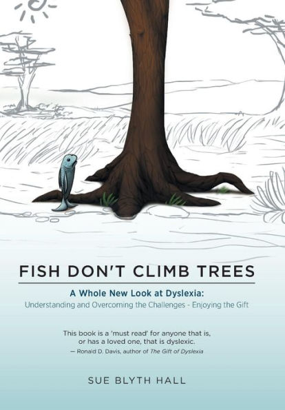 Fish Don't Climb Trees: A Whole New Look At Dyslexia: Understanding And Overcoming The Challenges - Enjoying The Gift