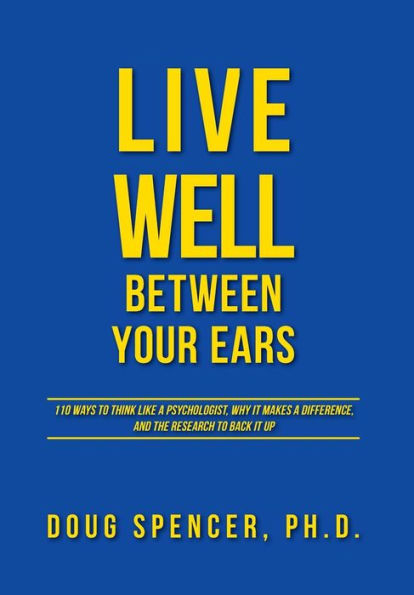 Live Well Between Your Ears: 110 Ways To Think Like A Psychologist, Why It Makes A Difference, And The Research To Back It Up.