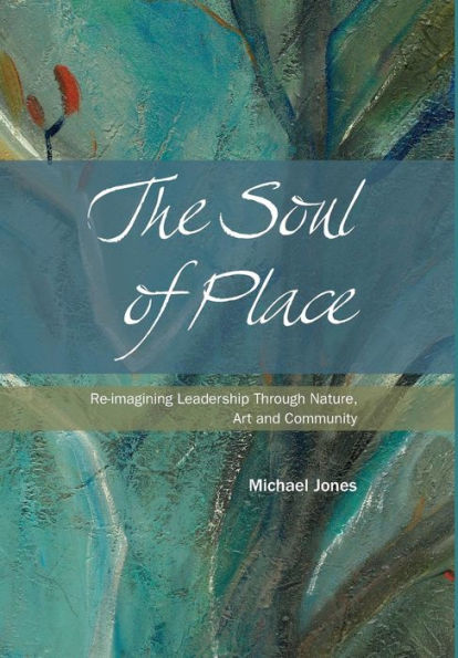The Soul Of Place: Re-Imagining Leadership Through Nature, Art And Community