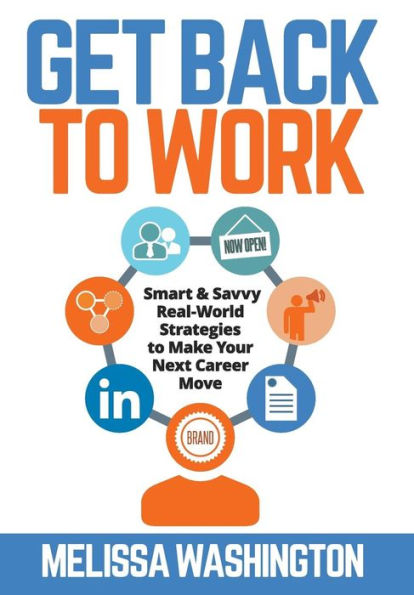 Get Back To Work: Smart & Savvy Real-World Strategies To Make Your Next Career Move