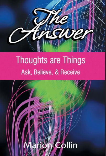The Answer: Thoughts Are Things: Ask, Believe, & Receive