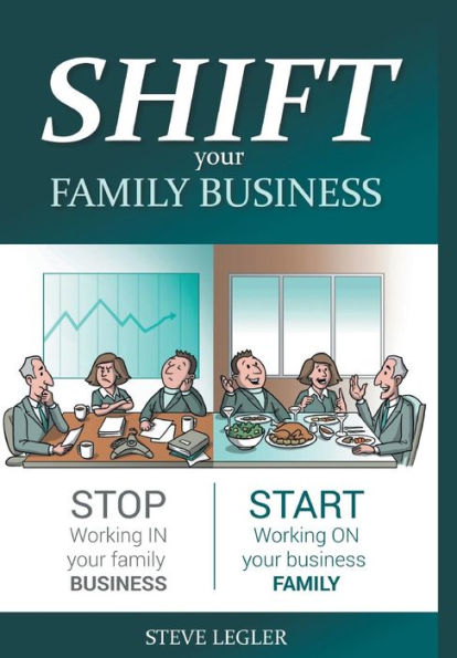 Shift Your Family Business: Stop Working In Your Family Business And Start Working On Your Business Family