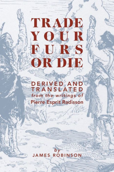 Trade Your Furs Or Die: Derived And Translated From The Writings Of Pierre Esprit Radisson