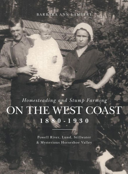 Homesteading And Stump Farming On The West Coast 1880-1930: Powell River, Lund, Stillwater & Mysterious Horseshoe Valley