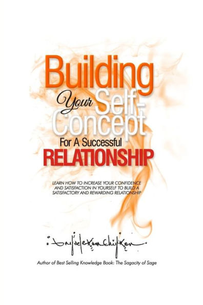 Building Your Self-Concept For A Successful Relationship: Learn How To Increase Your Confidence And Satisfaction In Yourself To Build A Satisfactory And Rewarding Relationship