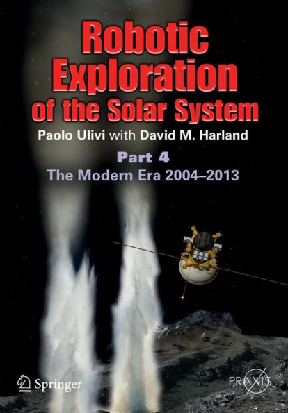 Robotic Exploration Of The Solar System: Part 4: The Modern Era 2004 ?013 (Springer Praxis Books)