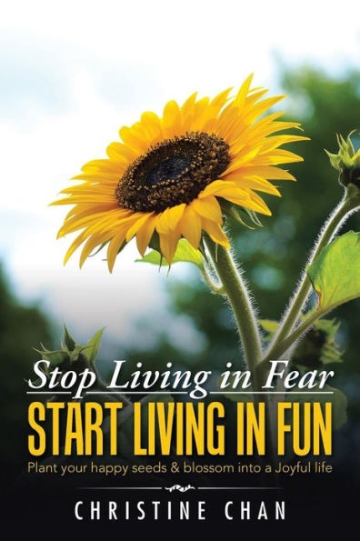 Stop Living In Fear Start Living In Fun: Plant Your Happy Seeds & Blossom Into A Joyful Life