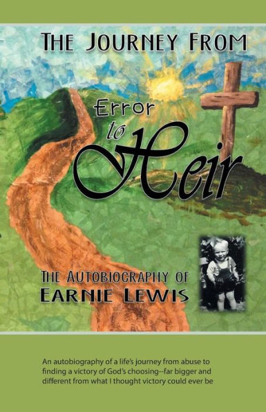The Journey From Error To Heir: An Autobiography Of A Life's Journey From Abuse To Finding A Victory Of God's Choosing--Far Bigger And Different From What I Thought Victory Could Ever Be