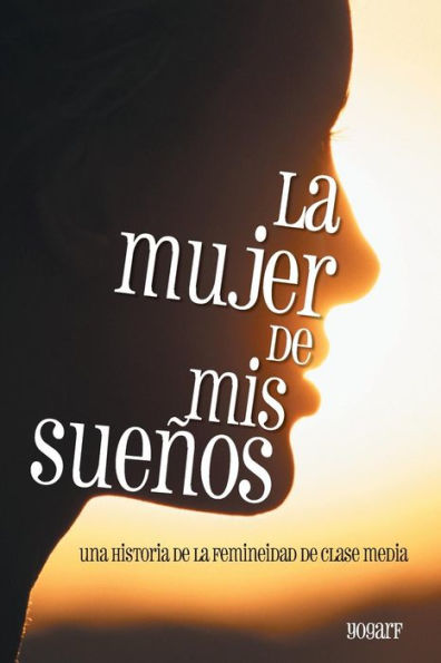 La Mujer De Mis Sueños: Una Historia De La Femineidad De Clase Media (Spanish Edition)