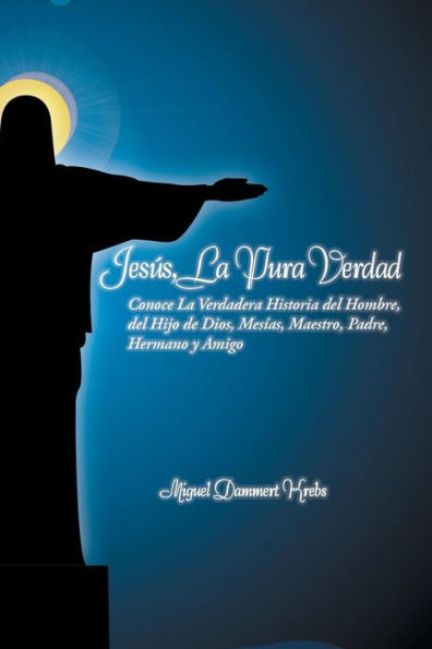 Jesus, La Pura Verdad: Conoce La Verdadera Historia Del Hombre, Del Hijo De Dios, Mesías, Maestro, Padre, Hermano Y Amigo (Spanish Edition)