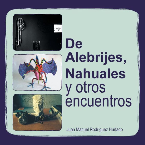 De Alebrijes, Nahuales Y Otros Encuentros (Spanish Edition)