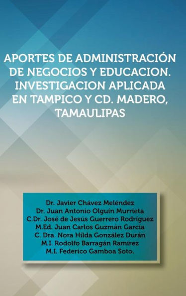 Aportes De Administracion De Negocios Y Educacion. Investigacion Aplicada En Tampico Y Cd. Madero, Tamaulipas: Dr. Javier Chavez Melendez, Dr. Juan An (Spanish Edition)
