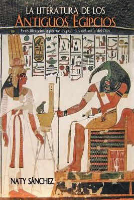 La Literatura De Los Antiguos Egipcios: Ecos Literarios Y Perfumes Poéticos Del Valle Del Nilo (Spanish Edition)