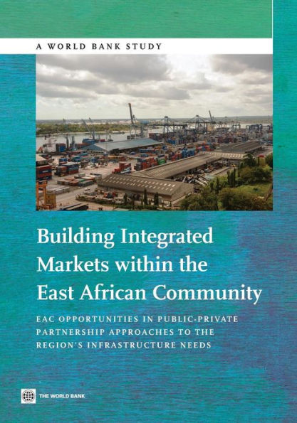 Building Integrated Markets Within The East African Community: Eac Opportunities In Public-Private Partnership Approaches To The Region's Infrastructure Needs (World Bank Studies)