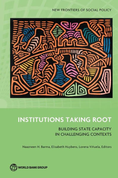 Institutions Taking Root: Building State Capacity In Challenging Contexts (New Frontiers Of Social Policy)