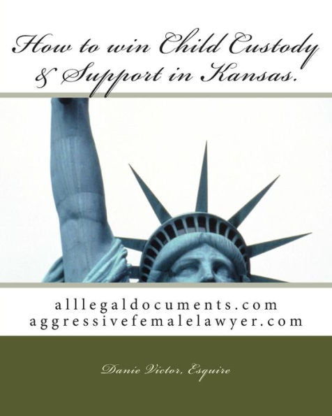 How To Win Child Custody & Support In Kansas: Alllegaldocuments.Com Aggressivefemalelawyer.Com (Alllegaldocuments.Com 500 Legal Forms Books)