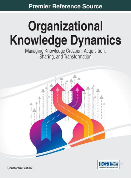 Organizational Knowledge Dynamics: Managing Knowledge Creation, Acquisition, Sharing, And Transformation