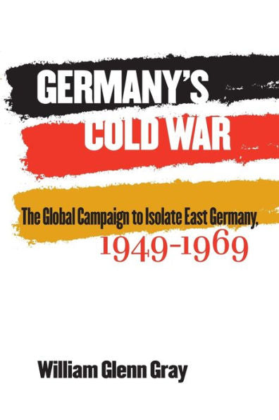 Germany's Cold War: The Global Campaign To Isolate East Germany, 1949-1969 (New Cold War History)