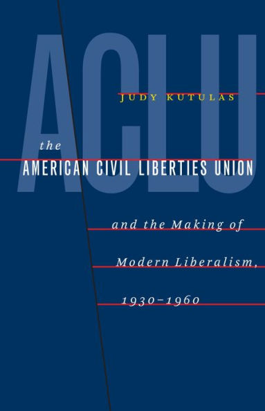 The American Civil Liberties Union And The Making Of Modern Liberalism, 1930-1960