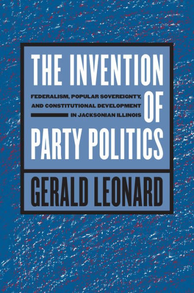 The Invention Of Party Politics: Federalism, Popular Sovereignty, And Constitutional Development In Jacksonian Illinois (Studies In Legal History)