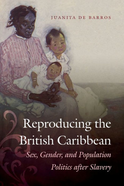 Reproducing The British Caribbean: Sex, Gender, And Population Politics After Slavery