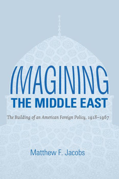 Imagining The Middle East: The Building Of An American Foreign Policy, 1918-1967