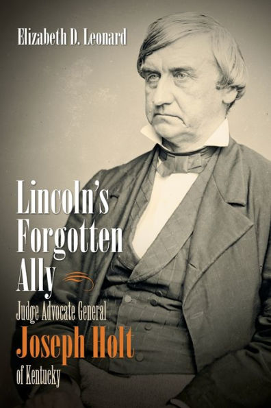 Lincoln's Forgotten Ally: Judge Advocate General Joseph Holt Of Kentucky (Civil War America)