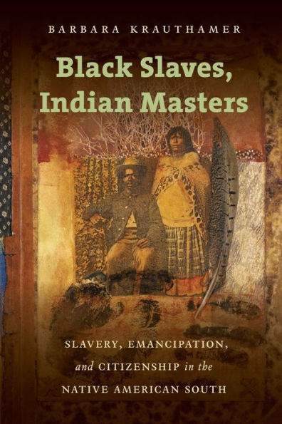 Black Slaves, Indian Masters: Slavery, Emancipation, And Citizenship In The Native American South