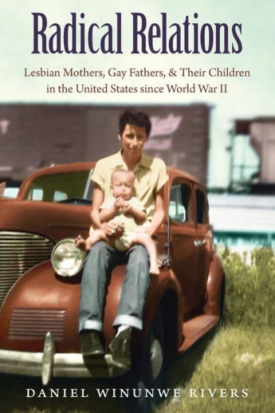Radical Relations: Lesbian Mothers, Gay Fathers, And Their Children In The United States Since World War Ii (Gender And American Culture)