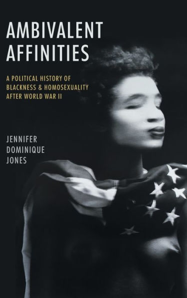 Ambivalent Affinities: A Political History Of Blackness And Homosexuality After World War Ii (Justice, Power, And Politics)