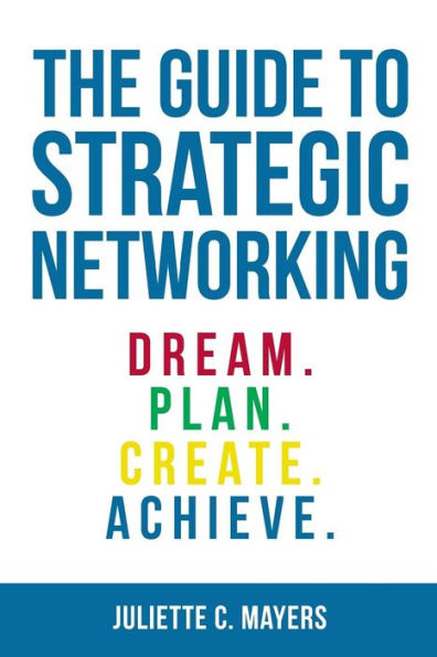 The Guide To Strategic Networking: Dream. Plan. Create. Achieve.