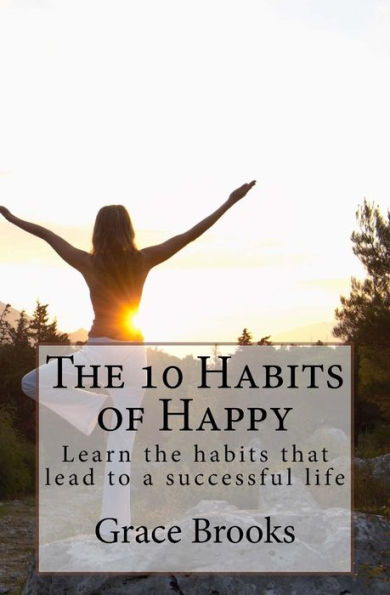 The 10 Habits Of Happy: Learn The Habits That Lead To A Successful Life