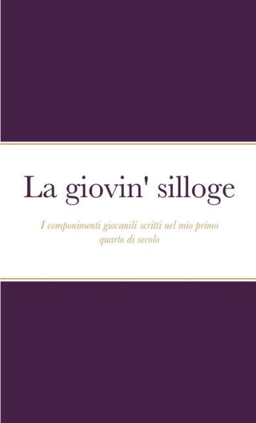 La Giovin' Silloge: I Componimenti Giovanili Scritti Nel Mio Primo Quarto Di Secolo (Italian Edition)