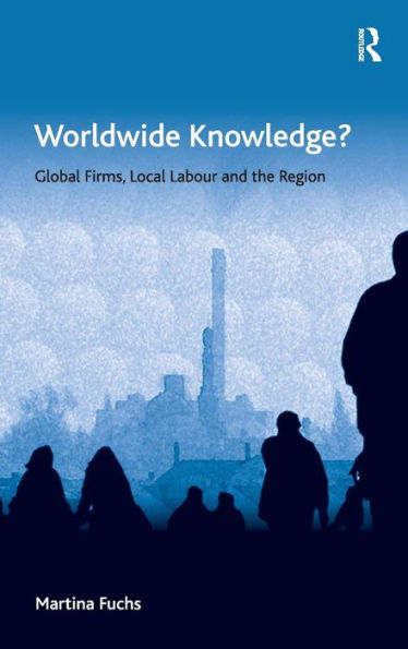 Worldwide Knowledge?: Global Firms, Local Labour And The Region (Economic Geography Series)