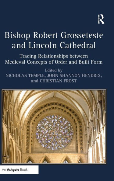 Bishop Robert Grosseteste And Lincoln Cathedral: Tracing Relationships Between Medieval Concepts Of Order And Built Form