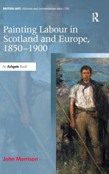 Painting Labour In Scotland And Europe, 1850-1900 (British Art: Histories And Interpretations Since 1700)