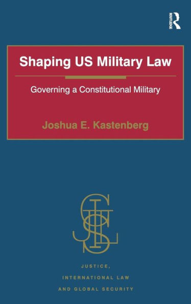 Shaping Us Military Law: Governing A Constitutional Military (Justice, International Law And Global Security)