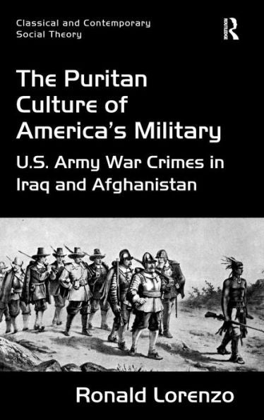 The Puritan Culture Of America's Military: U.S. Army War Crimes In Iraq And Afghanistan (Classical And Contemporary Social Theory)