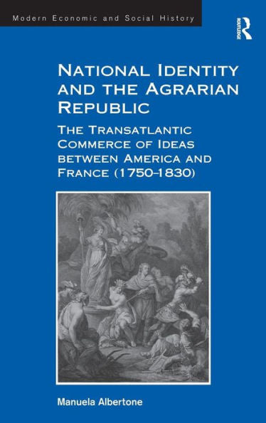 National Identity And The Agrarian Republic: The Transatlantic Commerce Of Ideas Between America And France (1750?830) (Modern Economic And Social History)