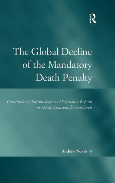 The Global Decline Of The Mandatory Death Penalty: Constitutional Jurisprudence And Legislative Reform In Africa, Asia, And The Caribbean (Law, Justice And Power)