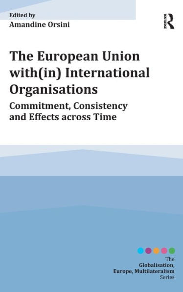 The European Union With(In) International Organisations: Commitment, Consistency And Effects Across Time (Globalisation, Europe, And Multilateralism)