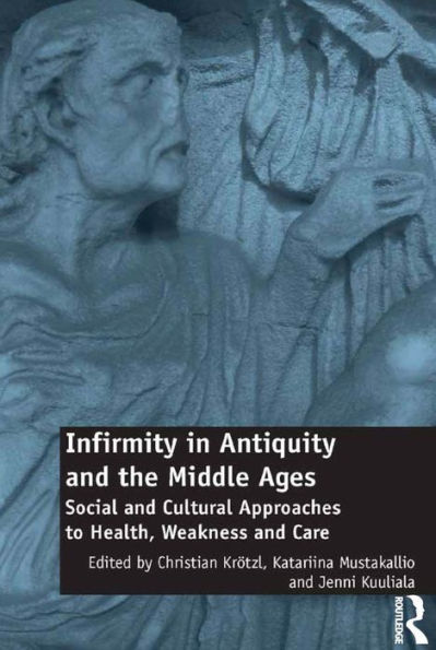 Infirmity In Antiquity And The Middle Ages: Social And Cultural Approaches To Health, Weakness And Care