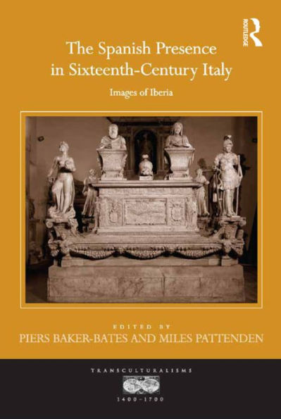 The Spanish Presence In Sixteenth-Century Italy: Images Of Iberia (Transculturalisms, 1400-1700)