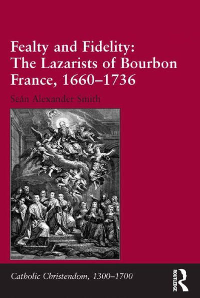 Fealty And Fidelity: The Lazarists Of Bourbon France, 1660-1736: The Lazarists Of Bourbon France, 1660?736 (Catholic Christendom, 1300-1700)
