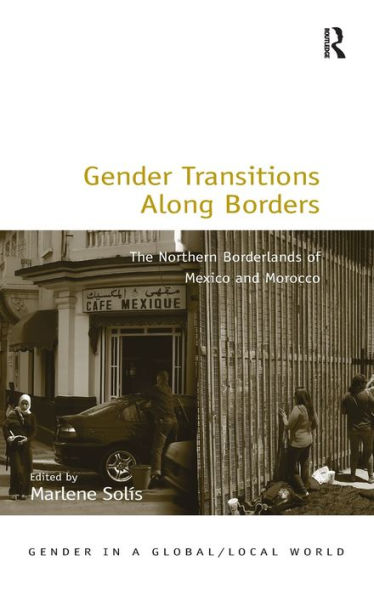 Gender Transitions Along Borders: The Northern Borderlands Of Mexico And Morocco (Gender In A Global/Local World)